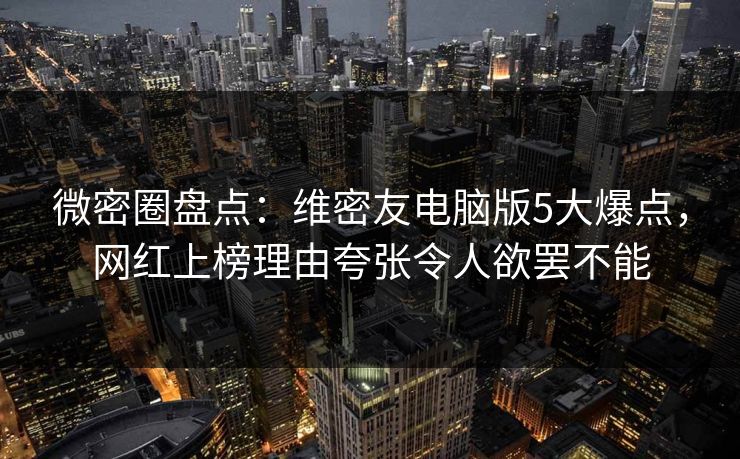 微密圈盘点：维密友电脑版5大爆点，网红上榜理由夸张令人欲罢不能