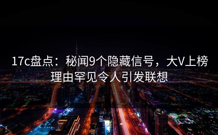 17c盘点：秘闻9个隐藏信号，大V上榜理由罕见令人引发联想