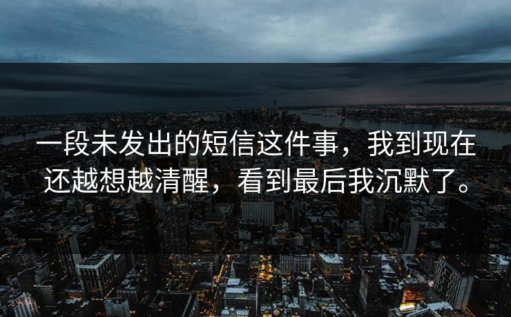 一段未发出的短信这件事,我到现在还越想越清醒,看到最后我沉默了。 一段未发出的短信这件事,我到现在还越想越清醒,看到最后我沉默了。