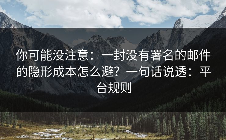 你可能没注意：一封没有署名的邮件的隐形成本怎么避？一句话说透：平台规则