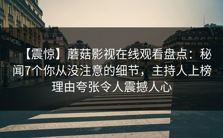 【震惊】蘑菇影视在线观看盘点：秘闻7个你从没注意的细节，主持人上榜理由夸张令人震撼人心