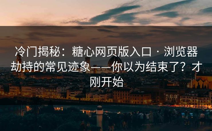 冷门揭秘:糖心网页版入口 · 浏览器劫持的常见迹象——你以为结束了?才刚开始