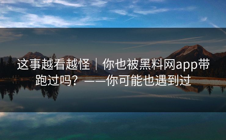 这事越看越怪｜你也被黑料网app带跑过吗？——你可能也遇到过