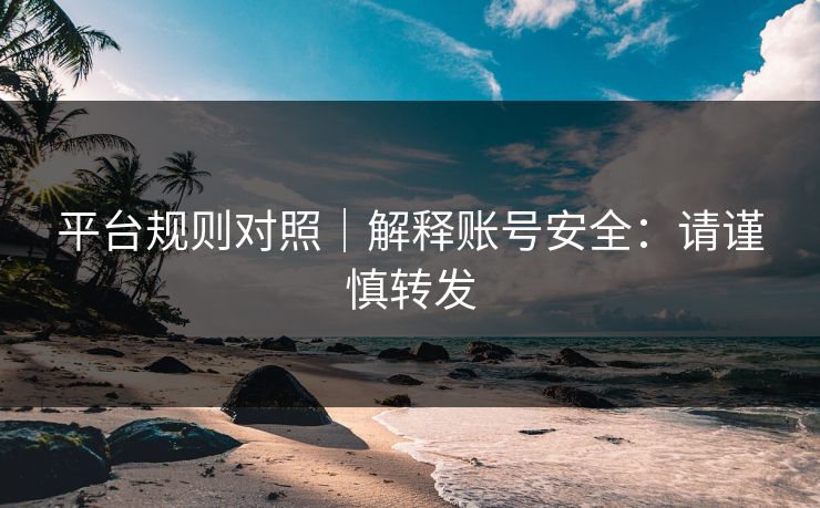 平台规则对照｜解释账号安全：请谨慎转发