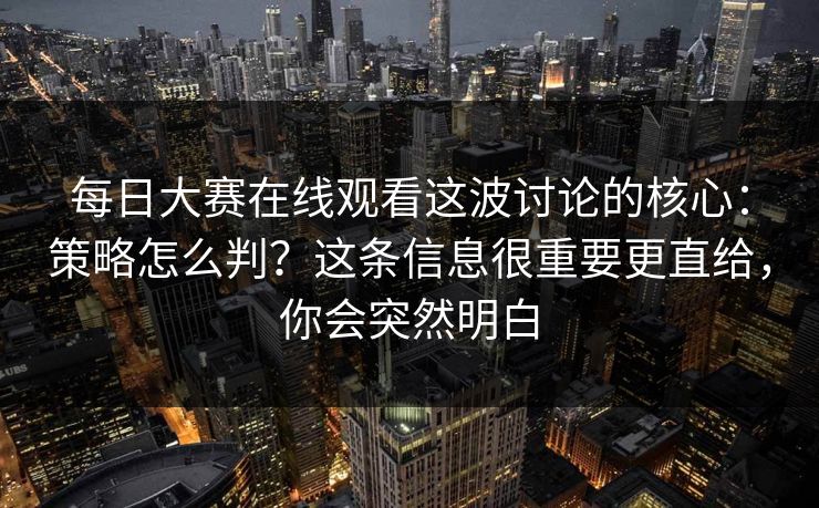 每日大赛在线观看这波讨论的核心：策略怎么判？这条信息很重要更直给，你会突然明白