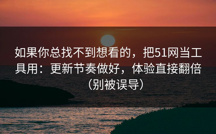 如果你总找不到想看的,把51网当工具用:更新节奏做好,体验直接翻倍(别被误导)