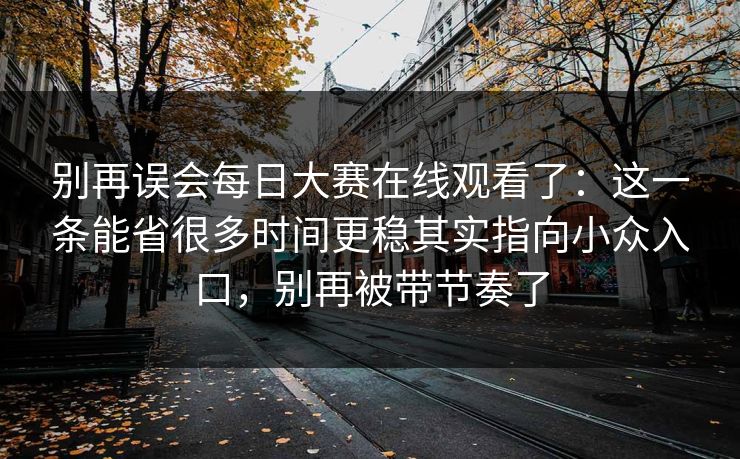 别再误会每日大赛在线观看了:这一条能省很多时间更稳其实指向小众入口,别再被带节奏了