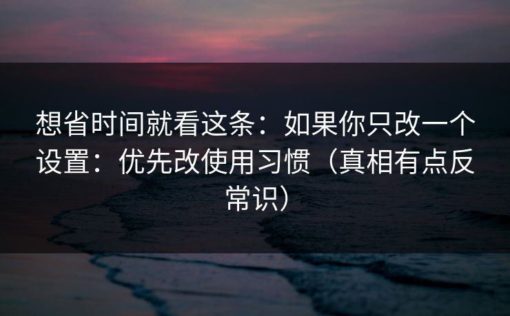 想省时间就看这条:如果你只改一个设置:优先改使用习惯(真相有点反常识)