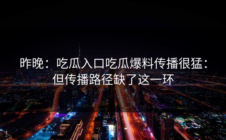 昨晚:吃瓜入口吃瓜爆料传播很猛:但传播路径缺了这一环
