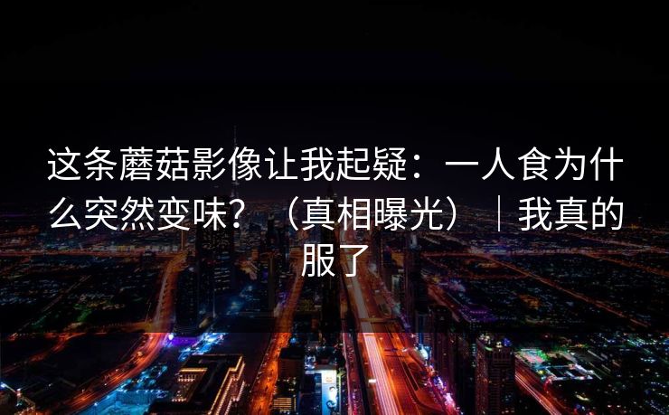 这条蘑菇影像让我起疑：一人食为什么突然变味？（真相曝光）｜我真的服了