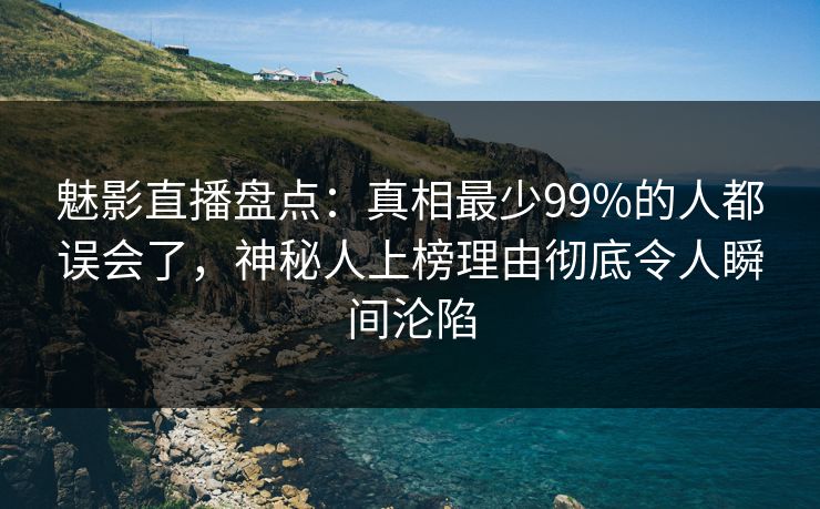 魅影直播盘点：真相最少99%的人都误会了，神秘人上榜理由彻底令人瞬间沦陷