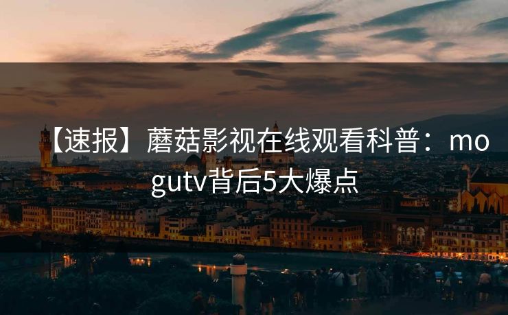 【速报】蘑菇影视在线观看科普:mogutv背后5大爆点 【速报】蘑菇影视在线观看科普:mogutv背后5大爆点