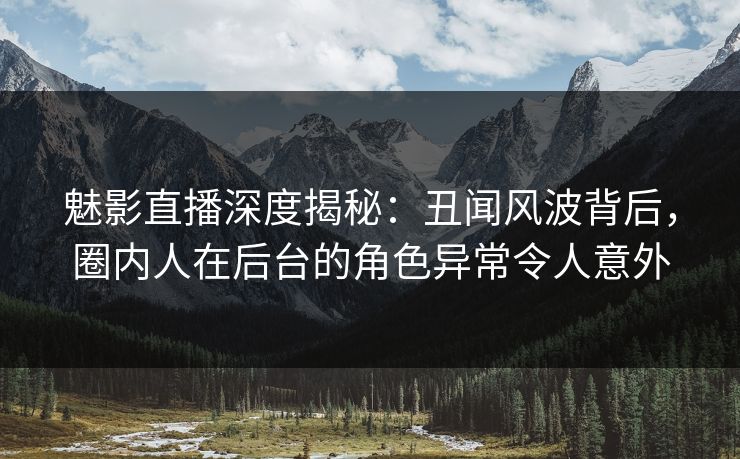 魅影直播深度揭秘:丑闻风波背后,圈内人在后台的角色异常令人意外 魅影直播深度揭秘:丑闻风波背后,圈内人在后台的角色异常令人意外