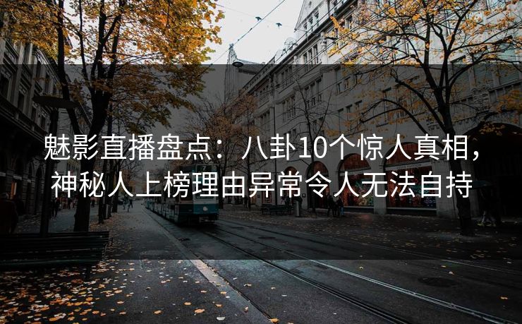 魅影直播盘点:八卦10个惊人真相,神秘人上榜理由异常令人无法自持 魅影直播盘点:八卦10个惊人真相,神秘人上榜理由异常令人无法自持