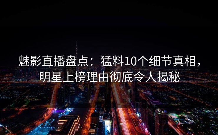 魅影直播盘点:猛料10个细节真相,明星上榜理由彻底令人揭秘 魅影直播盘点:猛料10个细节真相,明星上榜理由彻底令人揭秘