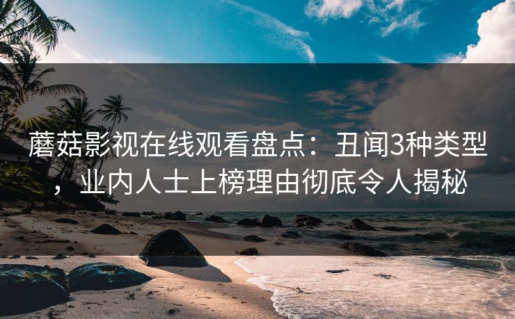 蘑菇影视在线观看盘点:丑闻3种类型,业内人士上榜理由彻底令人揭秘 蘑菇影视在线观看盘点:丑闻3种类型,业内人士上榜理由彻底令人揭秘