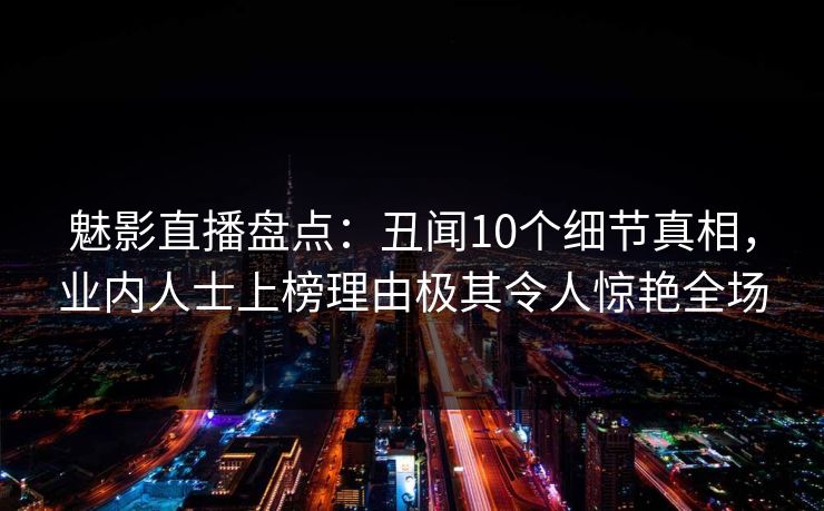 魅影直播盘点：丑闻10个细节真相，业内人士上榜理由极其令人惊艳全场