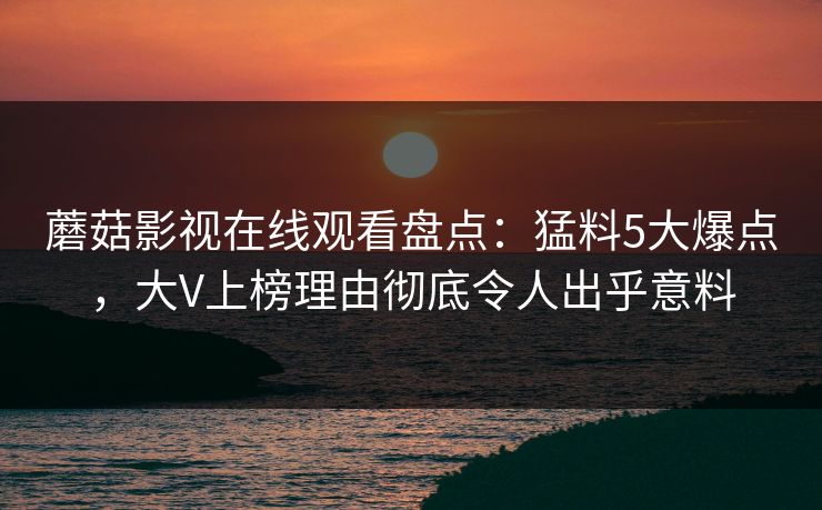蘑菇影视在线观看盘点：猛料5大爆点，大V上榜理由彻底令人出乎意料