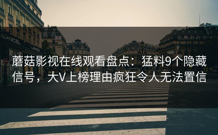 蘑菇影视在线观看盘点:猛料9个隐藏信号,大V上榜理由疯狂令人无法置信 蘑菇影视在线观看盘点:猛料9个隐藏信号,大V上榜理由疯狂令人无法置信
