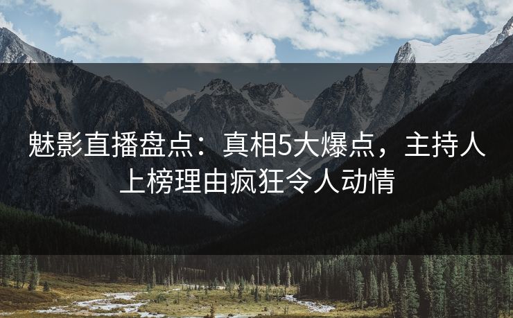魅影直播盘点:真相5大爆点,主持人上榜理由疯狂令人动情 魅影直播盘点:真相5大爆点,主持人上榜理由疯狂令人动情