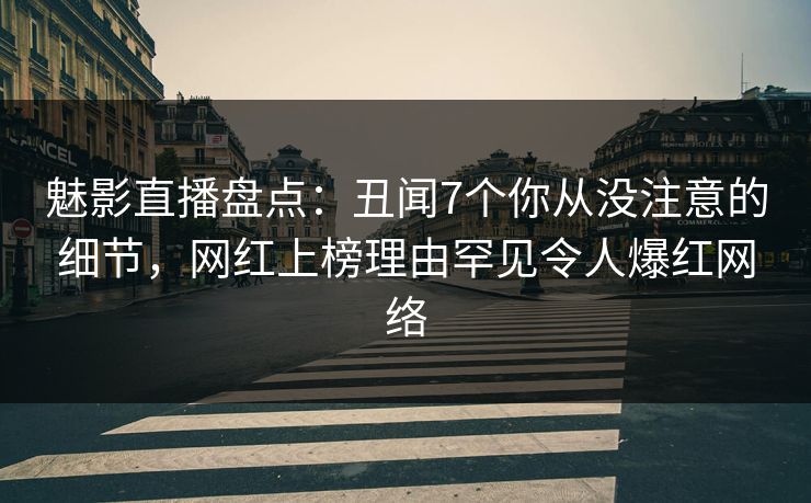 魅影直播盘点：丑闻7个你从没注意的细节，网红上榜理由罕见令人爆红网络