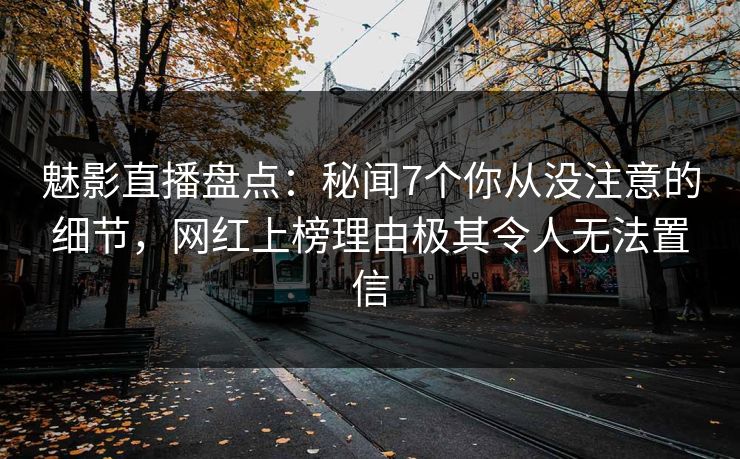 魅影直播盘点：秘闻7个你从没注意的细节，网红上榜理由极其令人无法置信