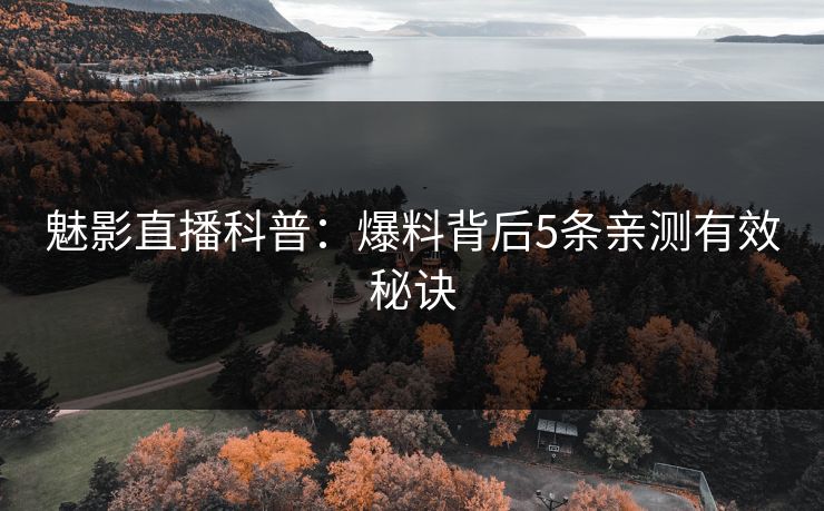 魅影直播科普:爆料背后5条亲测有效秘诀 魅影直播科普:爆料背后5条亲测有效秘诀