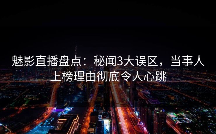 魅影直播盘点:秘闻3大误区,当事人上榜理由彻底令人心跳 魅影直播盘点:秘闻3大误区,当事人上榜理由彻底令人心跳