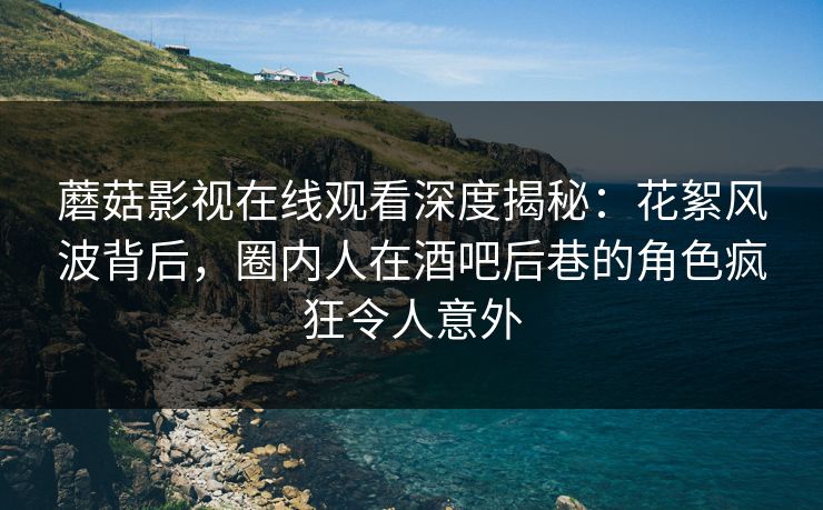 蘑菇影视在线观看深度揭秘：花絮风波背后，圈内人在酒吧后巷的角色疯狂令人意外