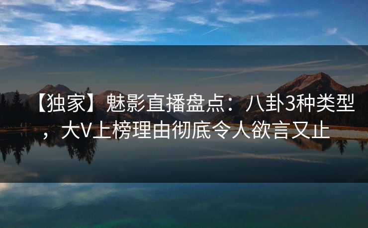 【独家】魅影直播盘点：八卦3种类型，大V上榜理由彻底令人欲言又止