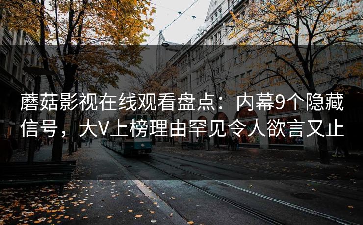 蘑菇影视在线观看盘点:内幕9个隐藏信号,大V上榜理由罕见令人欲言又止 蘑菇影视在线观看盘点:内幕9个隐藏信号,大V上榜理由罕见令人欲言又止