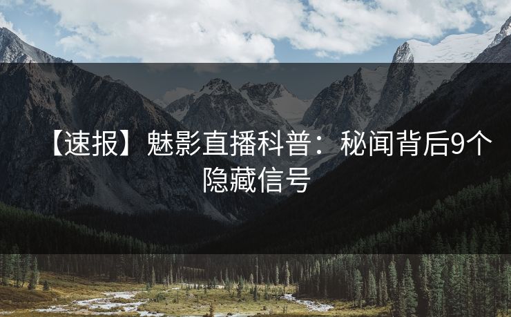 【速报】魅影直播科普:秘闻背后9个隐藏信号 【速报】魅影直播科普:秘闻背后9个隐藏信号