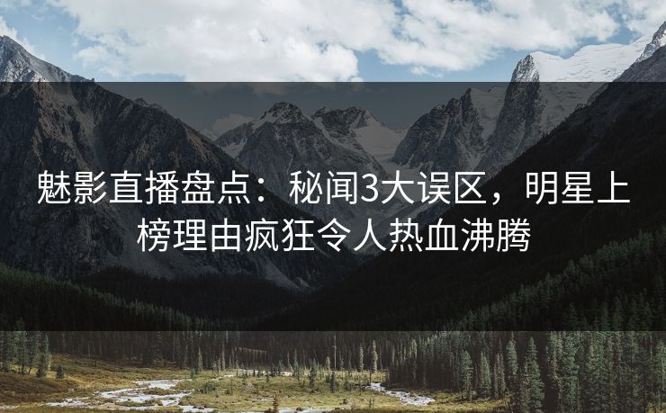 魅影直播盘点:秘闻3大误区,明星上榜理由疯狂令人热血沸腾 魅影直播盘点:秘闻3大误区,明星上榜理由疯狂令人热血沸腾
