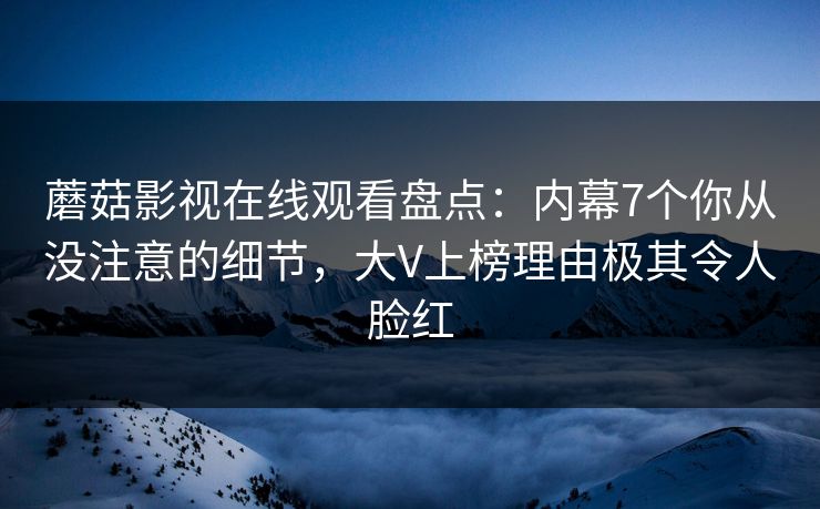 蘑菇影视在线观看盘点:内幕7个你从没注意的细节,大V上榜理由极其令人脸红 蘑菇影视在线观看盘点:内幕7个你从没注意的细节,大V上榜理由极其令人脸红
