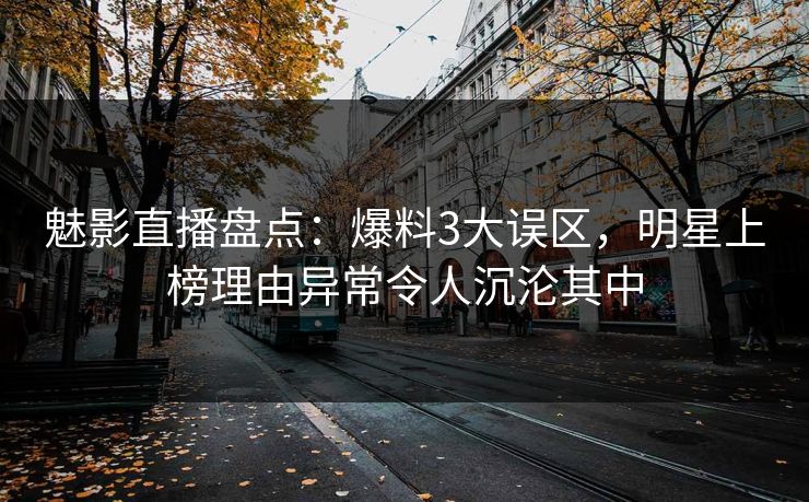 魅影直播盘点:爆料3大误区,明星上榜理由异常令人沉沦其中 魅影直播盘点:爆料3大误区,明星上榜理由异常令人沉沦其中