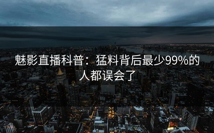 魅影直播科普：猛料背后最少99%的人都误会了