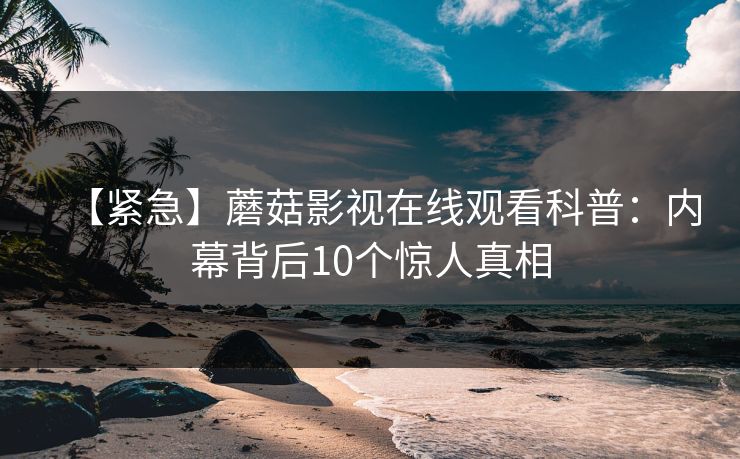 【紧急】蘑菇影视在线观看科普：内幕背后10个惊人真相