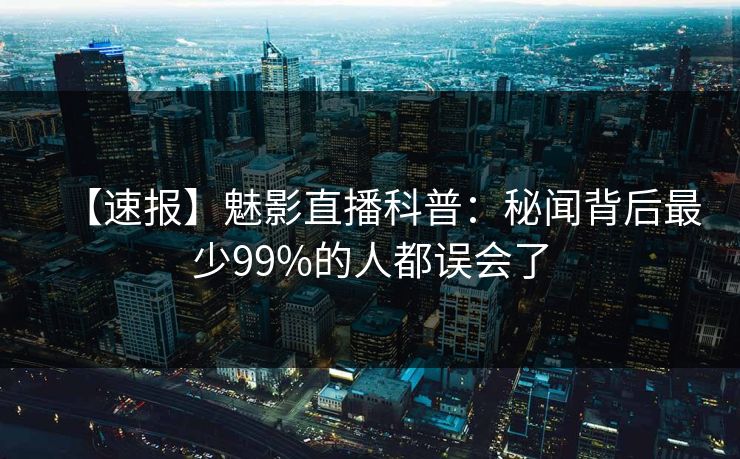 【速报】魅影直播科普：秘闻背后最少99%的人都误会了