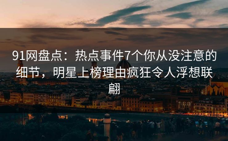 91网盘点：热点事件7个你从没注意的细节，明星上榜理由疯狂令人浮想联翩