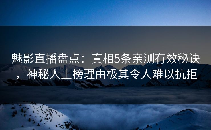 魅影直播盘点：真相5条亲测有效秘诀，神秘人上榜理由极其令人难以抗拒