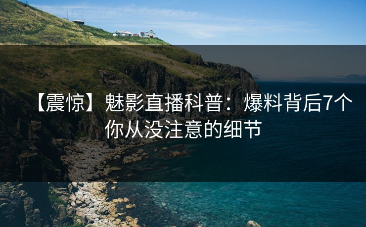 【震惊】魅影直播科普:爆料背后7个你从没注意的细节 【震惊】魅影直播科普:爆料背后7个你从没注意的细节
