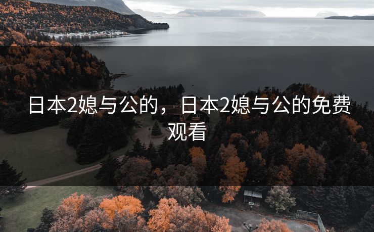 日本2媳与公的，日本2媳与公的免费观看