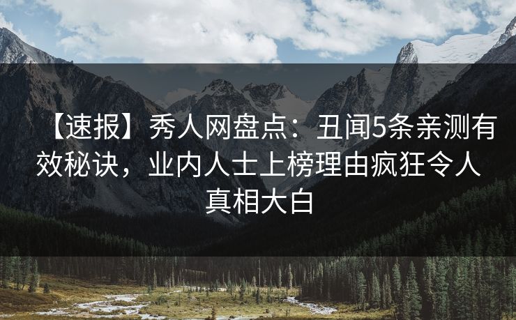 【速报】秀人网盘点：丑闻5条亲测有效秘诀，业内人士上榜理由疯狂令人真相大白