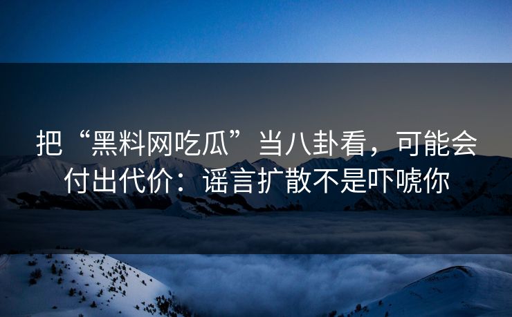 把“黑料网吃瓜”当八卦看，可能会付出代价：谣言扩散不是吓唬你