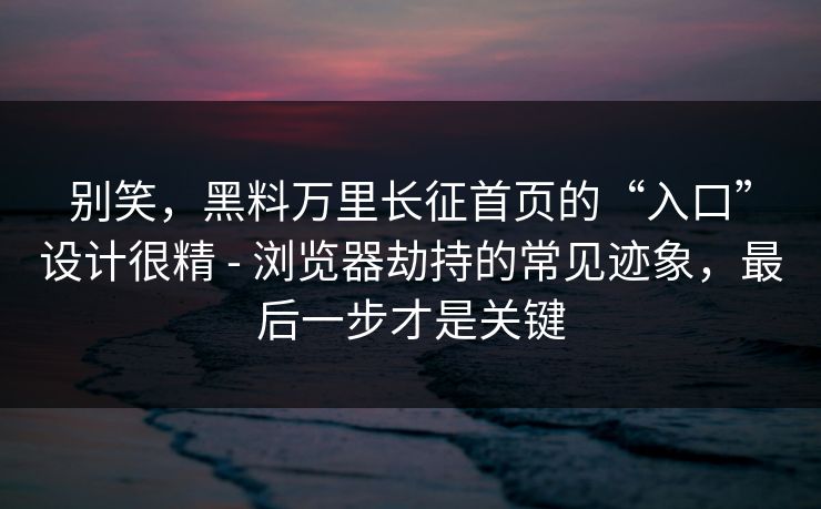 别笑，黑料万里长征首页的“入口”设计很精 - 浏览器劫持的常见迹象，最后一步才是关键