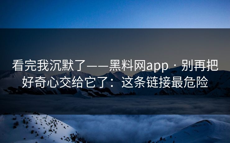 看完我沉默了——黑料网app · 别再把好奇心交给它了:这条链接最危险 看完我沉默了——黑料网app · 别再把好奇心交给它了:这条链接最危险