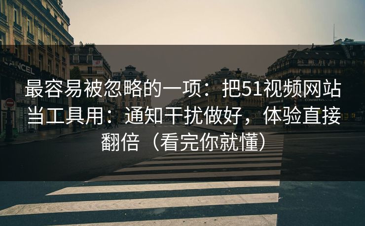 最容易被忽略的一项：把51视频网站当工具用：通知干扰做好，体验直接翻倍（看完你就懂）