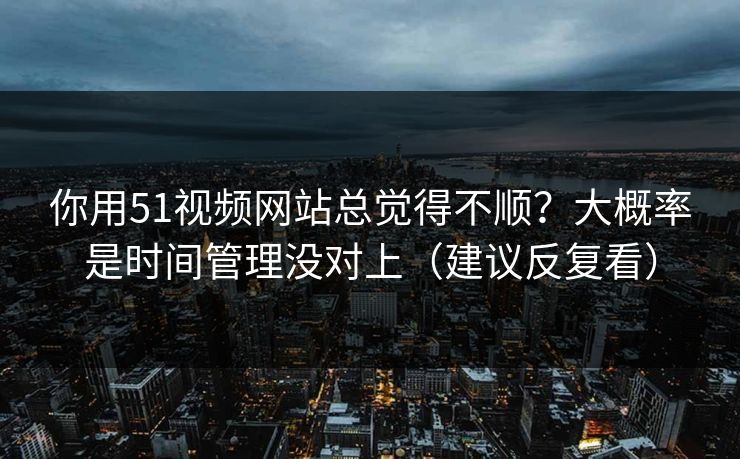 你用51视频网站总觉得不顺？大概率是时间管理没对上（建议反复看）