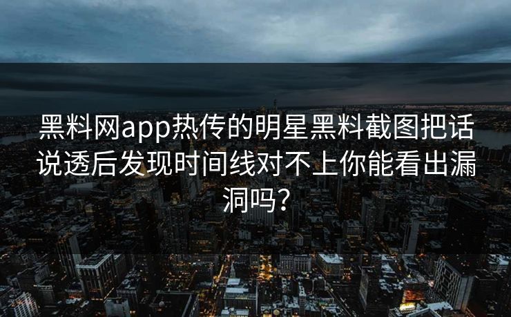 黑料网app热传的明星黑料截图把话说透后发现时间线对不上你能看出漏洞吗？