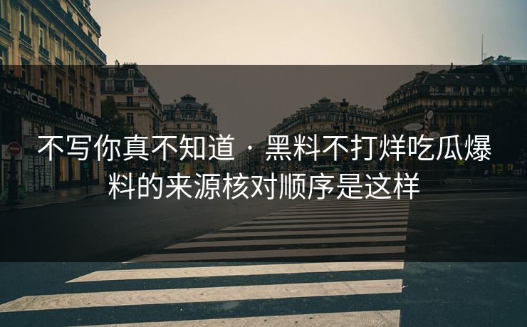 不写你真不知道 · 黑料不打烊吃瓜爆料的来源核对顺序是这样